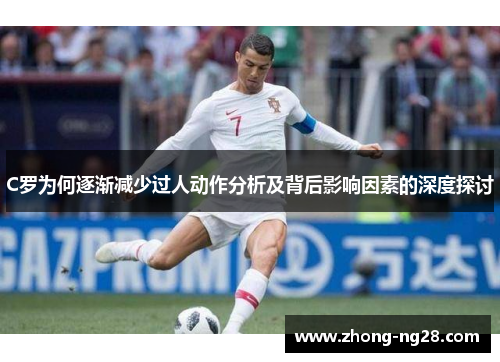 C罗为何逐渐减少过人动作分析及背后影响因素的深度探讨 C罗为何逐渐减少过人动作分析及背后影响因素的深度探讨