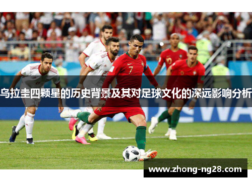 乌拉圭四颗星的历史背景及其对足球文化的深远影响分析