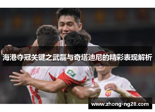 海港夺冠关键之武磊与奇塔迪尼的精彩表现解析