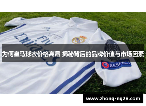 为何皇马球衣价格高昂 揭秘背后的品牌价值与市场因素 为何皇马球衣价格高昂 揭秘背后的品牌价值与市场因素