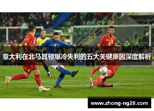 意大利在北马其顿爆冷失利的五大关键原因深度解析