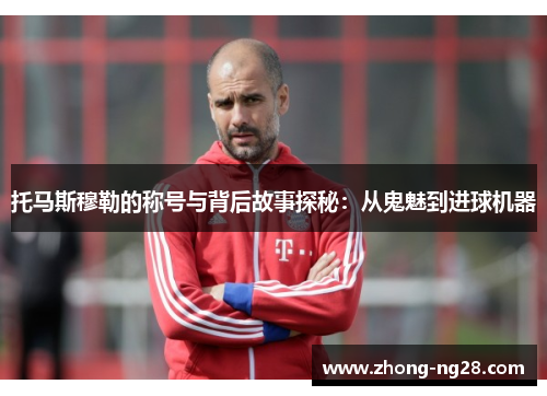 托马斯穆勒的称号与背后故事探秘:从鬼魅到进球机器 托马斯穆勒的称号与背后故事探秘:从鬼魅到进球机器