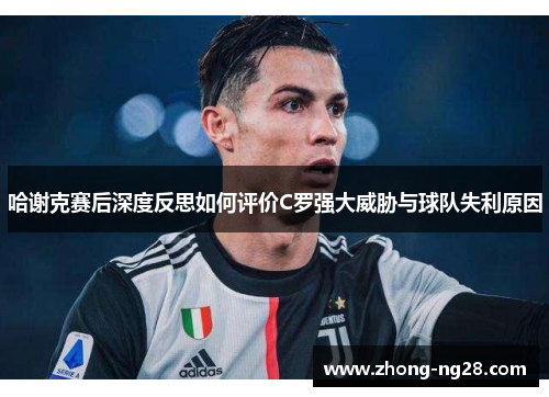 哈谢克赛后深度反思如何评价C罗强大威胁与球队失利原因