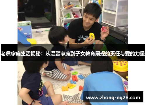 老詹家庭生活揭秘：从温馨家庭到子女教育展现的责任与爱的力量