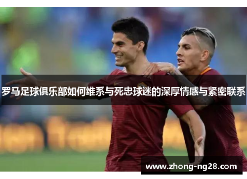 罗马足球俱乐部如何维系与死忠球迷的深厚情感与紧密联系