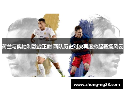 荷兰与奥地利激战正酣 两队历史对决再度掀起赛场风云 荷兰与奥地利激战正酣 两队历史对决再度掀起赛场风云
