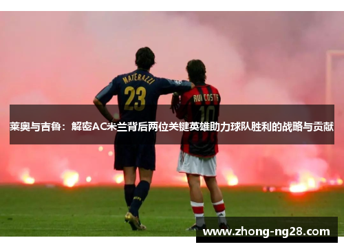 莱奥与吉鲁：解密AC米兰背后两位关键英雄助力球队胜利的战略与贡献