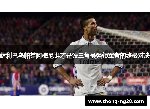 萨利巴乌帕楚阿梅尼谁才是铁三角最强领军者的终极对决