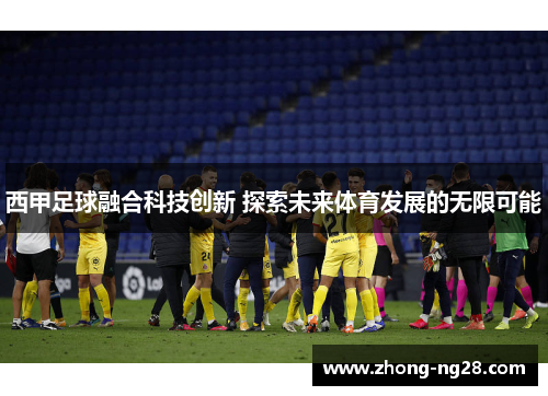 西甲足球融合科技创新 探索未来体育发展的无限可能 西甲足球融合科技创新 探索未来体育发展的无限可能
