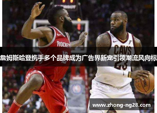 詹姆斯哈登携手多个品牌成为广告界新宠引领潮流风向标