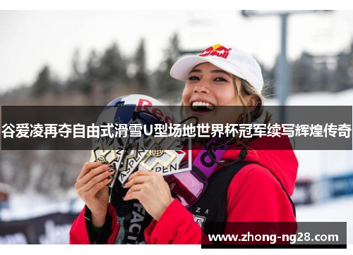 谷爱凌再夺自由式滑雪U型场地世界杯冠军续写辉煌传奇