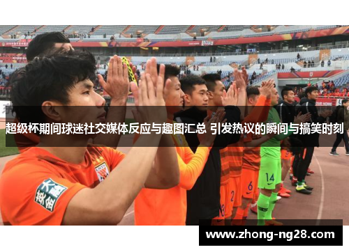 超级杯期间球迷社交媒体反应与趣图汇总 引发热议的瞬间与搞笑时刻 超级杯期间球迷社交媒体反应与趣图汇总 引发热议的瞬间与搞笑时刻