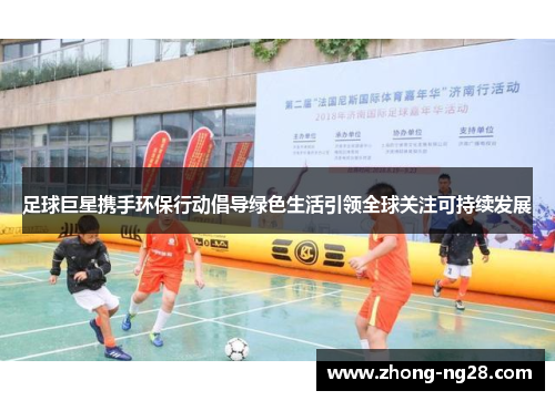 足球巨星携手环保行动倡导绿色生活引领全球关注可持续发展