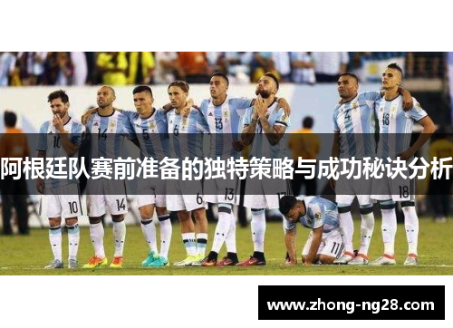 阿根廷队赛前准备的独特策略与成功秘诀分析