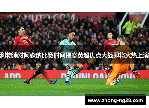 利物浦对阿森纳比赛时间揭晓英超焦点大战即将火热上演 利物浦对阿森纳比赛时间揭晓英超焦点大战即将火热上演