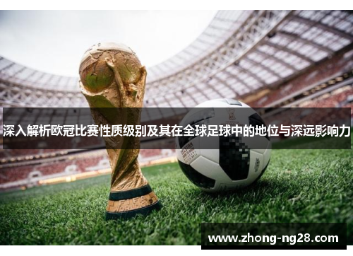 深入解析欧冠比赛性质级别及其在全球足球中的地位与深远影响力 深入解析欧冠比赛性质级别及其在全球足球中的地位与深远影响力