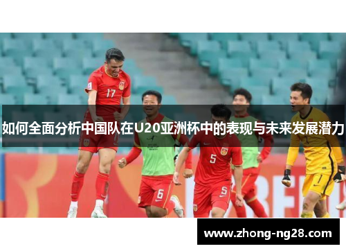 如何全面分析中国队在U20亚洲杯中的表现与未来发展潜力