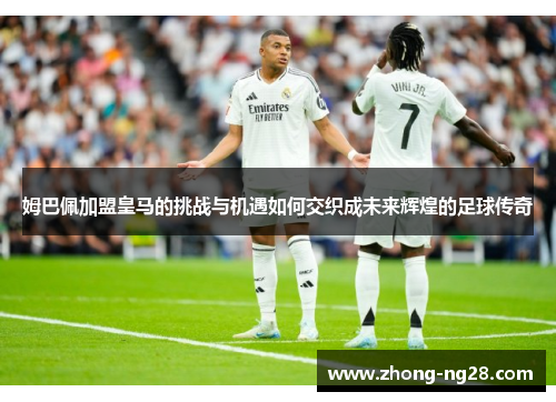 姆巴佩加盟皇马的挑战与机遇如何交织成未来辉煌的足球传奇