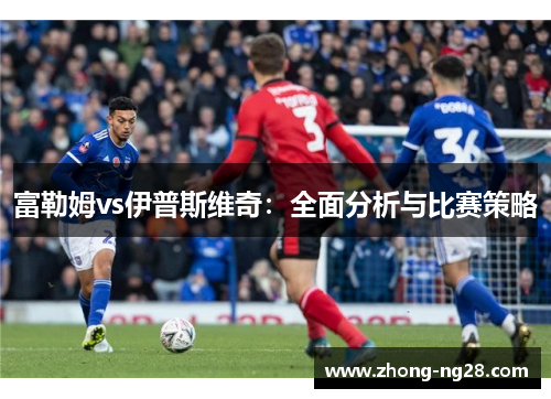 富勒姆vs伊普斯维奇：全面分析与比赛策略