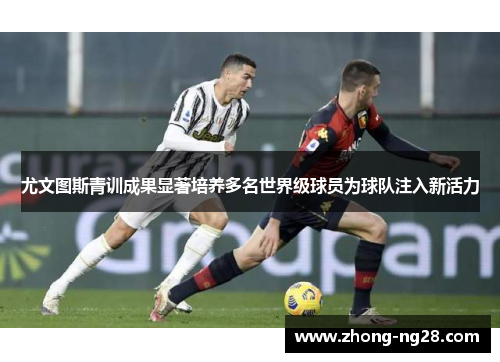 尤文图斯青训成果显著培养多名世界级球员为球队注入新活力 尤文图斯青训成果显著培养多名世界级球员为球队注入新活力