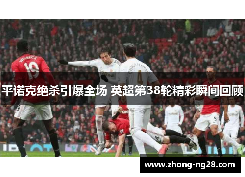 平诺克绝杀引爆全场 英超第38轮精彩瞬间回顾 平诺克绝杀引爆全场 英超第38轮精彩瞬间回顾