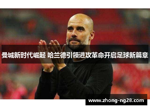 曼城新时代崛起 哈兰德引领进攻革命开启足球新篇章
