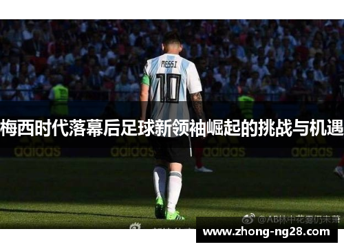 梅西时代落幕后足球新领袖崛起的挑战与机遇