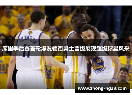 库里季后赛首轮爆发领衔勇士晋级展现超级球星风采