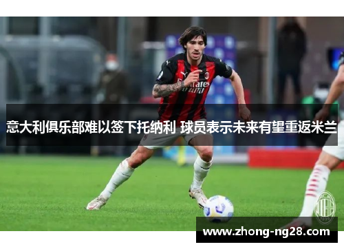 意大利俱乐部难以签下托纳利 球员表示未来有望重返米兰