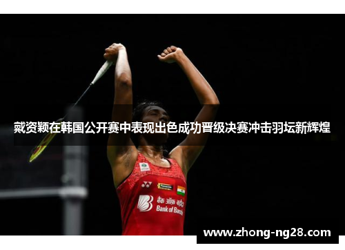 戴资颖在韩国公开赛中表现出色成功晋级决赛冲击羽坛新辉煌