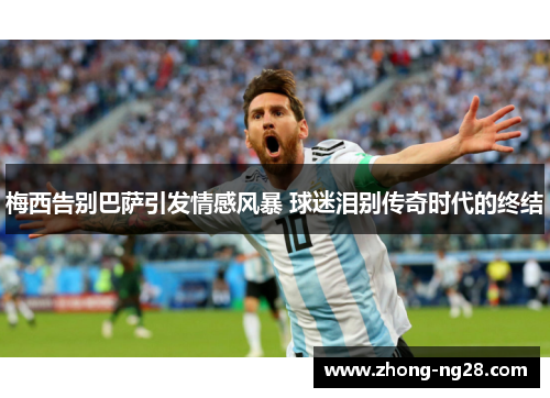 梅西告别巴萨引发情感风暴 球迷泪别传奇时代的终结