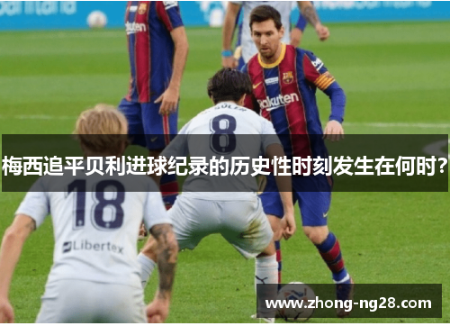 梅西追平贝利进球纪录的历史性时刻发生在何时？