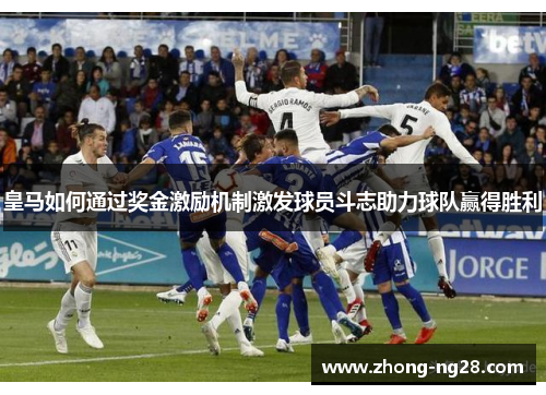 皇马如何通过奖金激励机制激发球员斗志助力球队赢得胜利