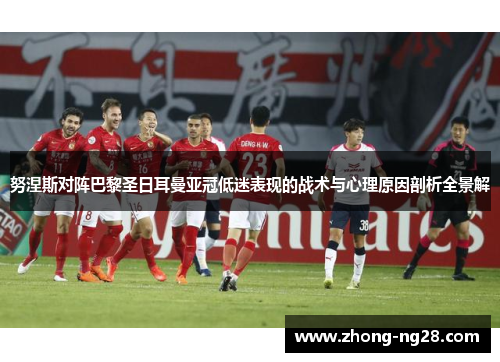 努涅斯对阵巴黎圣日耳曼亚冠低迷表现的战术与心理原因剖析全景解